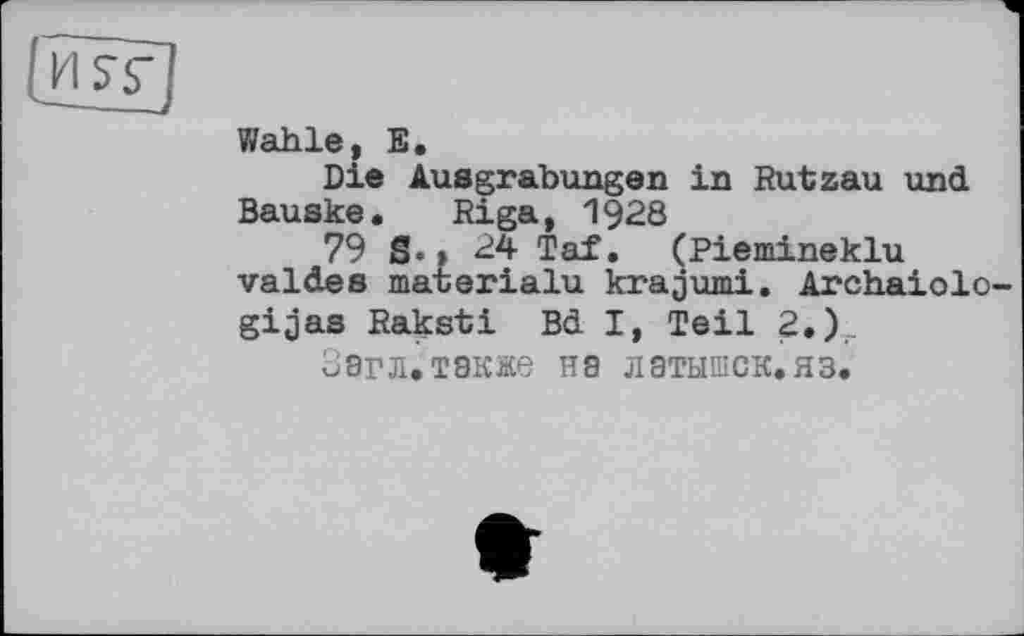 ﻿ŒZZ]
Wahle, E.
Die Ausgrabungen in Rutzau und Bauske. Riga, 1928
79 S.» 24 Taf. (Piemineklu valdes materialu krajumi. Archaiolo-gijas Raksti Bd I, Teil 2.)
Загл.также на латышек.яз.